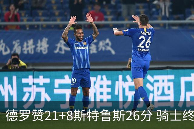 德罗赞21+8斯特鲁斯26分 骑士终结公牛三连胜